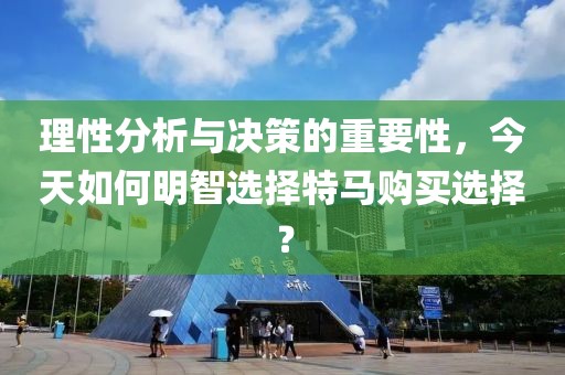 理性分析与决策的重要性，今天如何明智选择特马购买选择？