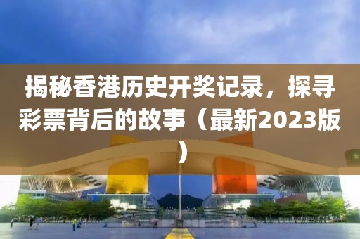 揭秘香港历史开奖记录，探寻彩票背后的故事（最新2023版）