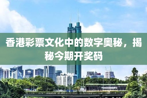 香港彩票文化中的数字奥秘，揭秘今期开奖码