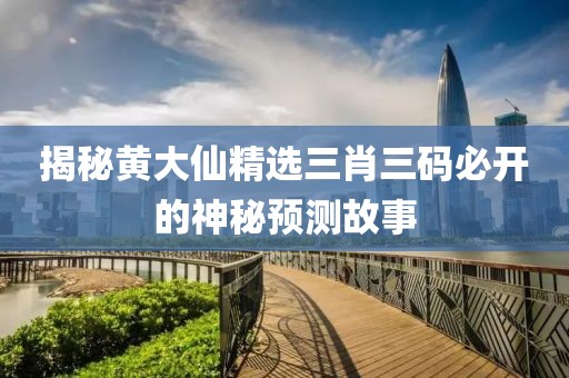 揭秘黄大仙精选三肖三码必开的神秘预测故事