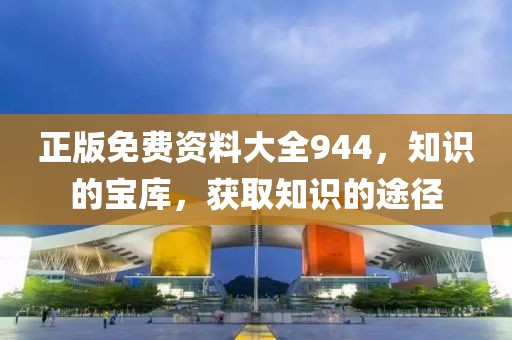 正版免费资料大全944，知识的宝库，获取知识的途径