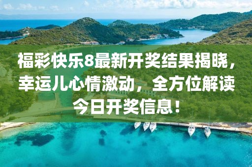 福彩快乐8最新开奖结果揭晓，幸运儿心情激动，全方位解读今日开奖信息！