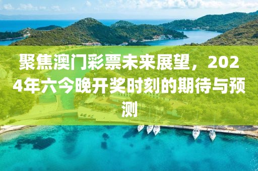 聚焦澳门彩票未来展望，2024年六今晚开奖时刻的期待与预测