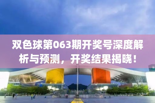 双色球第063期开奖号深度解析与预测，开奖结果揭晓！