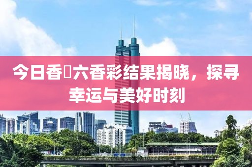 今日香櫃六香彩结果揭晓，探寻幸运与美好时刻