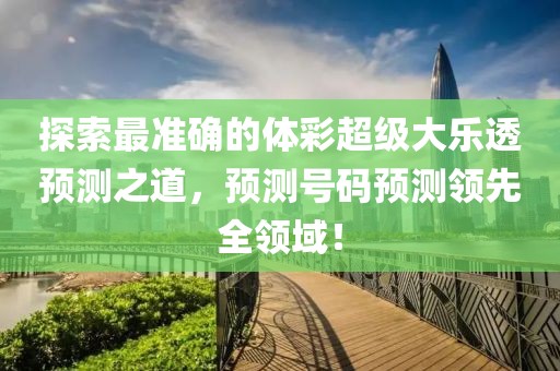 探索最准确的体彩超级大乐透预测之道，预测号码预测领先全领域！