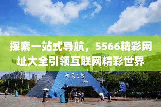 探索一站式导航，5566精彩网址大全引领互联网精彩世界