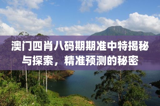 澳门四肖八码期期准中特揭秘与探索，精准预测的秘密