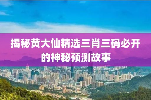 揭秘黄大仙精选三肖三码必开的神秘预测故事