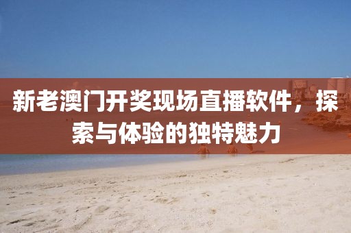 新老澳门开奖现场直播软件，探索与体验的独特魅力