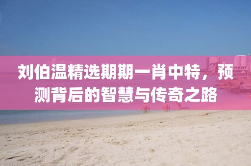 刘伯温精选期期一肖中特，预测背后的智慧与传奇之路