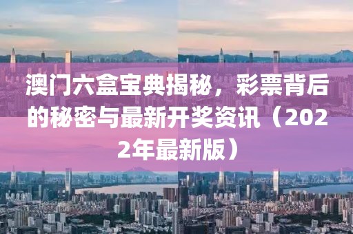 澳门六盒宝典揭秘，彩票背后的秘密与最新开奖资讯（2022年最新版）