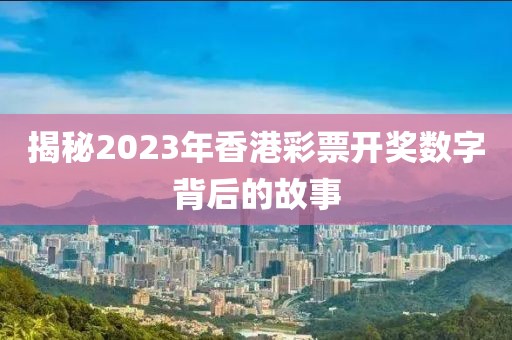 揭秘2023年香港彩票开奖数字背后的故事