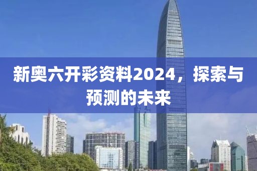 新奥六开彩资料2024，探索与预测的未来
