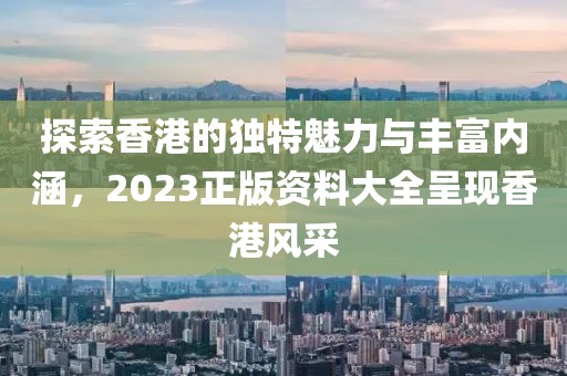 探索香港的独特魅力与丰富内涵，2023正版资料大全呈现香港风采