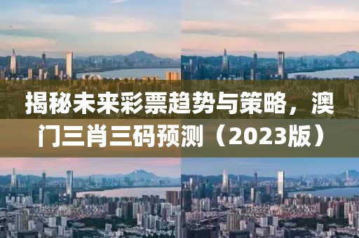 揭秘未来彩票趋势与策略，澳门三肖三码预测（2023版）