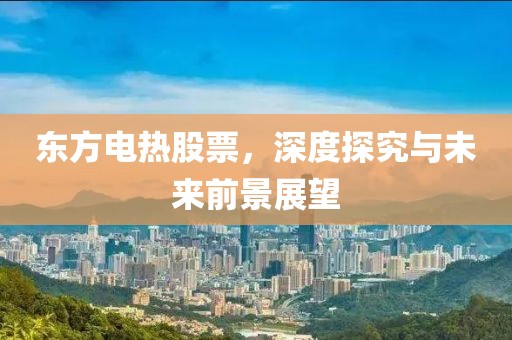 东方电热股票，深度探究与未来前景展望