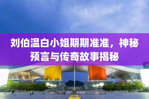 刘伯温白小姐期期准准，神秘预言与传奇故事揭秘