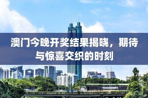 澳门今晚开奖结果揭晓，期待与惊喜交织的时刻