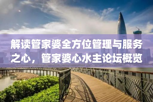 解读管家婆全方位管理与服务之心，管家婆心水主论坛概览