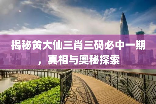 揭秘黄大仙三肖三码必中一期，真相与奥秘探索