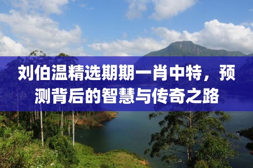 刘伯温精选期期一肖中特，预测背后的智慧与传奇之路