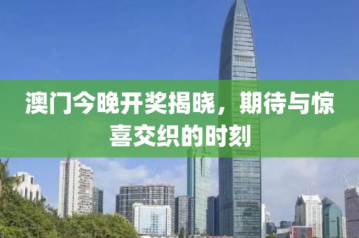 澳门今晚开奖揭晓，期待与惊喜交织的时刻