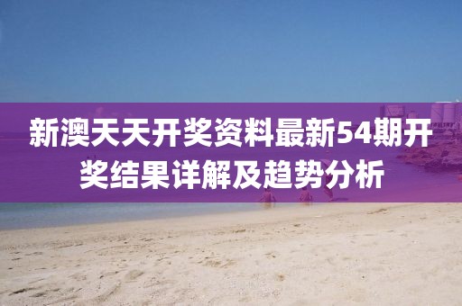 新澳天天开奖资料最新54期开奖结果详解及趋势分析