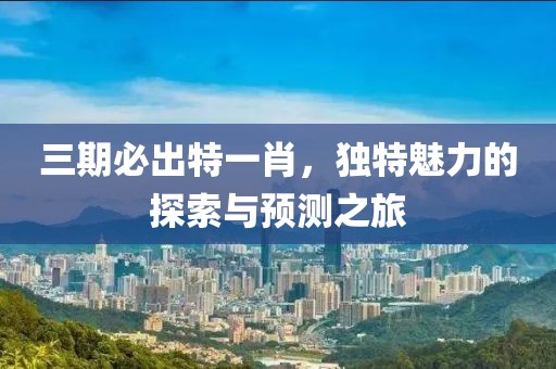 三期必出特一肖，独特魅力的探索与预测之旅