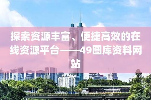 探索资源丰富、便捷高效的在线资源平台——49图库资料网站
