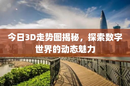 今日3D走势图揭秘，探索数字世界的动态魅力