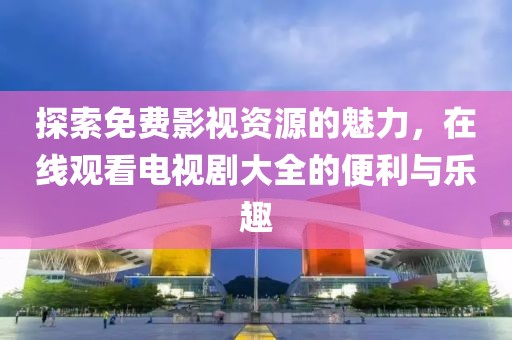 探索免费影视资源的魅力，在线观看电视剧大全的便利与乐趣