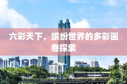 六彩天下，缤纷世界的多彩画卷探索