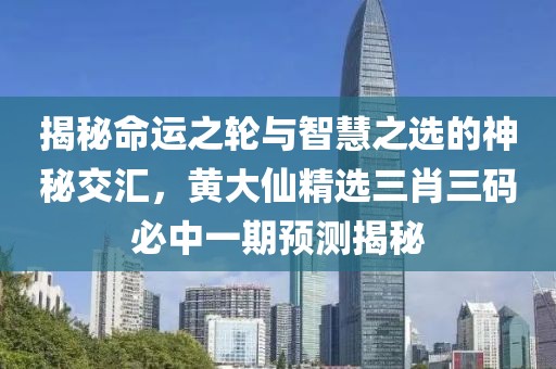 揭秘命运之轮与智慧之选的神秘交汇，黄大仙精选三肖三码必中一期预测揭秘