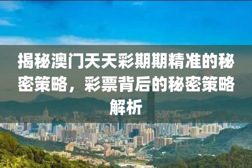 揭秘澳门天天彩期期精准的秘密策略，彩票背后的秘密策略解析