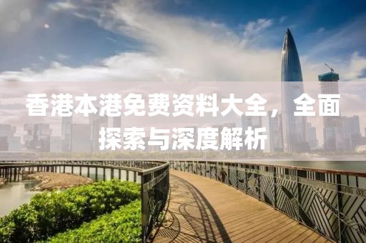 香港本港免费资料大全，全面探索与深度解析