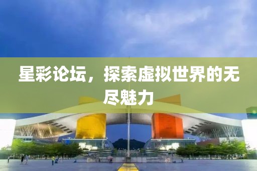 星彩论坛，探索虚拟世界的无尽魅力