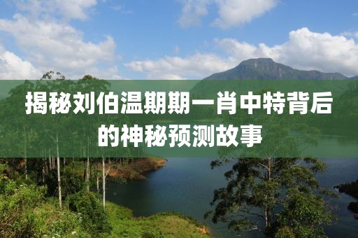 揭秘刘伯温期期一肖中特背后的神秘预测故事