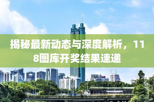 揭秘最新动态与深度解析，118图库开奖结果速递