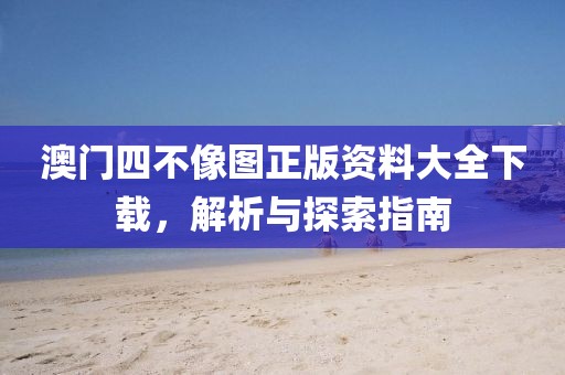 澳门四不像图正版资料大全下载，解析与探索指南