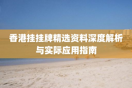 香港挂挂牌精选资料深度解析与实际应用指南
