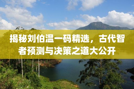揭秘刘伯温一码精选，古代智者预测与决策之道大公开