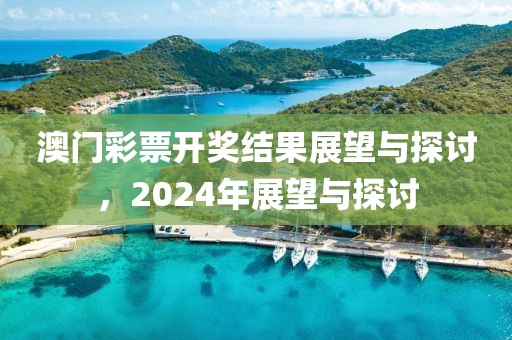 澳门彩票开奖结果展望与探讨，2024年展望与探讨
