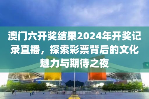 澳门六开奖结果2024年开奖记录直播，探索彩票背后的文化魅力与期待之夜