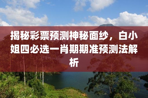 揭秘彩票预测神秘面纱，白小姐四必选一肖期期准预测法解析