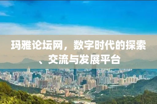 玛雅论坛网，数字时代的探索、交流与发展平台