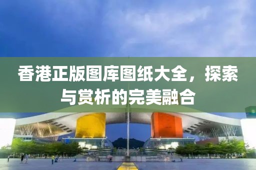 香港正版图库图纸大全，探索与赏析的完美融合