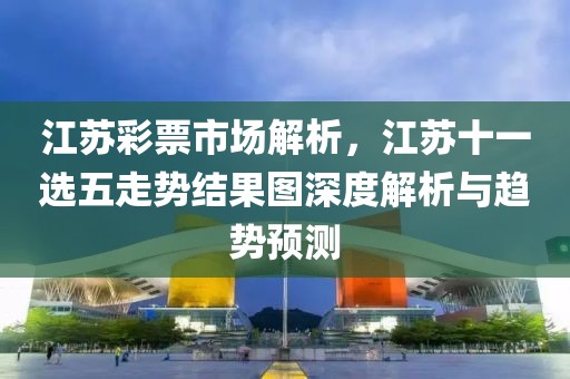 江苏彩票市场解析，江苏十一选五走势结果图深度解析与趋势预测