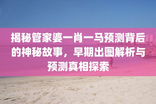 揭秘管家婆一肖一马预测背后的神秘故事，早期出图解析与预测真相探索