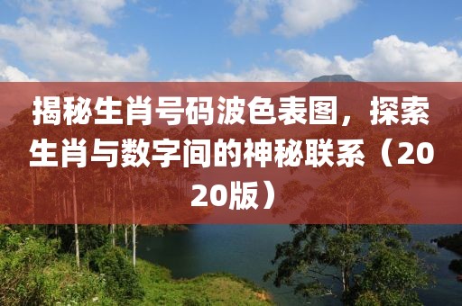 揭秘生肖号码波色表图，探索生肖与数字间的神秘联系（2020版）